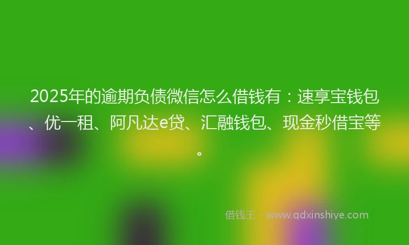 2025年的逾期负债微信怎么借钱有：速享宝钱包、优一租、阿凡达e贷、汇融钱包、现金秒借宝等。