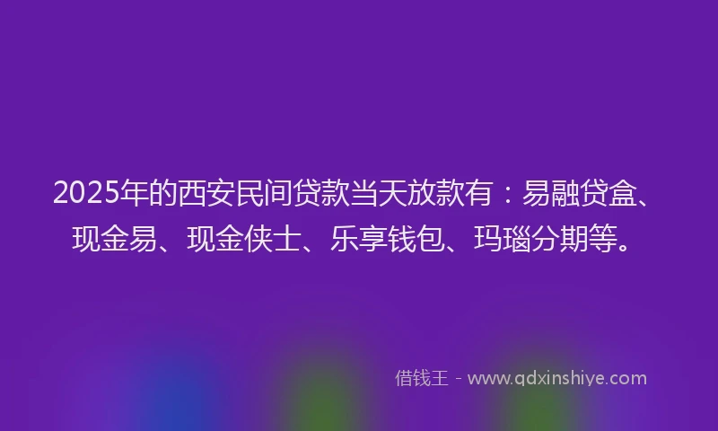 2025年的西安民间贷款当天放款有：易融贷盒、现金易、现金侠士、乐享钱包、玛瑙分期等。