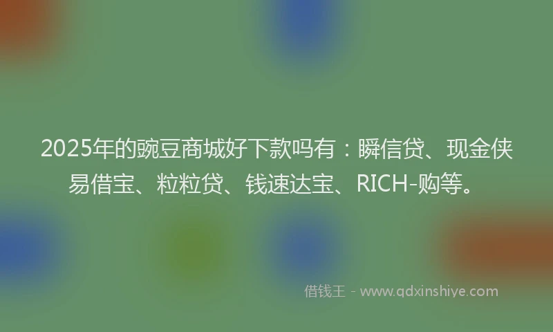 2025年的豌豆商城好下款吗有：瞬信贷、现金侠易借宝、粒粒贷、钱速达宝、RICH-购等。
