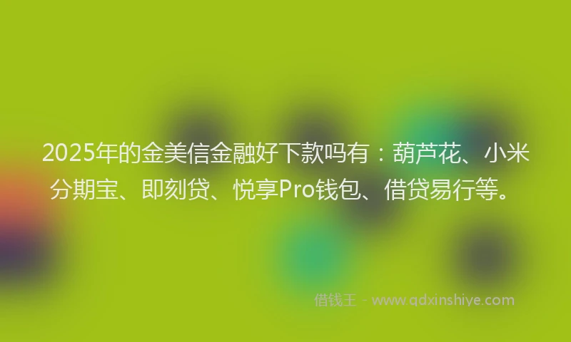 2025年的金美信金融好下款吗有：葫芦花、小米分期宝、即刻贷、悦享Pro钱包、借贷易行等。