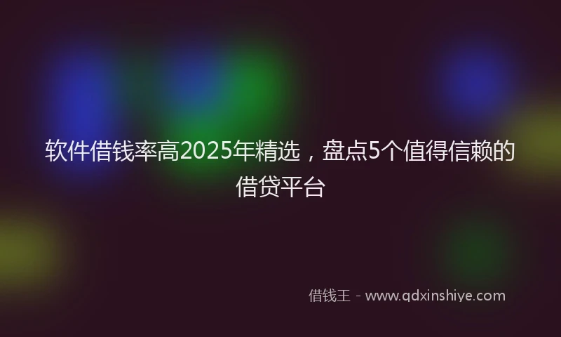 软件借钱率高2025年精选，盘点5个值得信赖的借贷平台