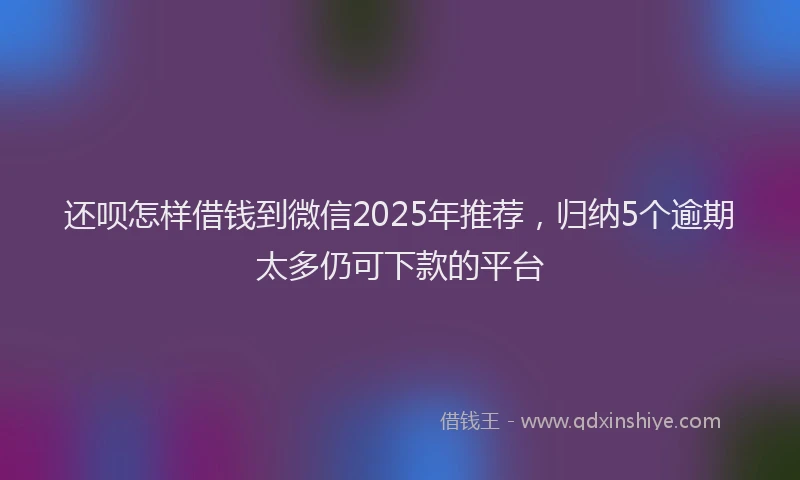 还呗怎样借钱到微信2025年推荐，归纳5个逾期太多仍可下款的平台