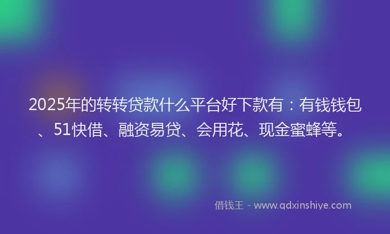 2025年的转转贷款什么平台好下款有：有钱钱包、51快借、融资易贷、会用花、现金蜜蜂等。