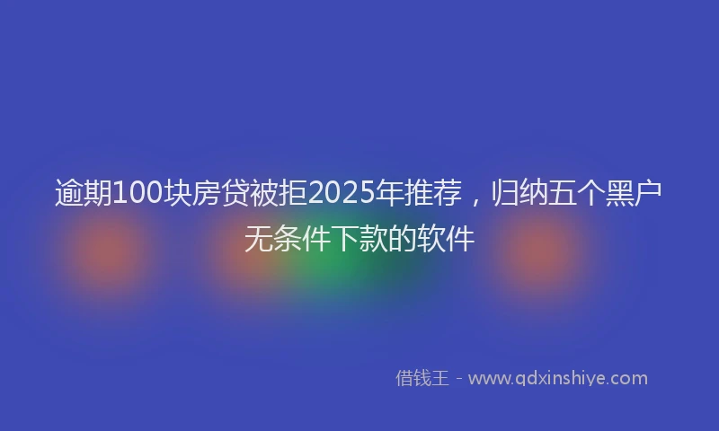 逾期100块房贷被拒2025年推荐，归纳五个黑户无条件下款的软件