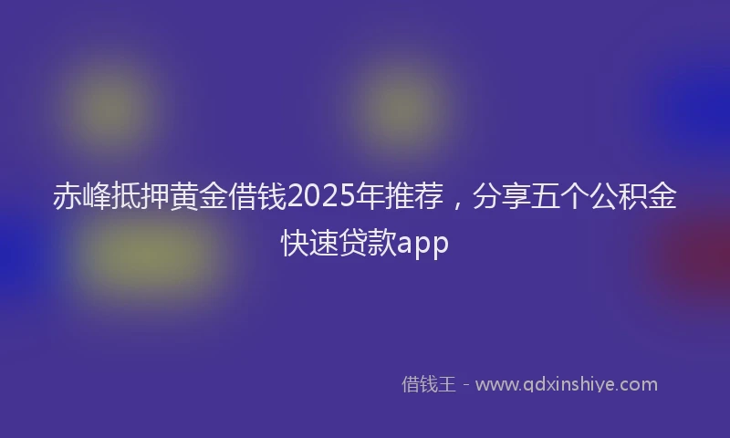 赤峰抵押黄金借钱2025年推荐，分享五个公积金快速贷款app