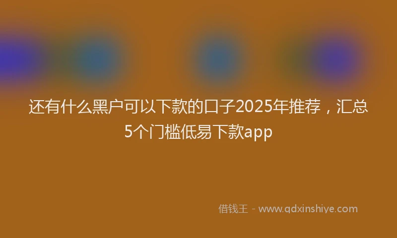 还有什么黑户可以下款的口子2025年推荐，汇总5个门槛低易下款app