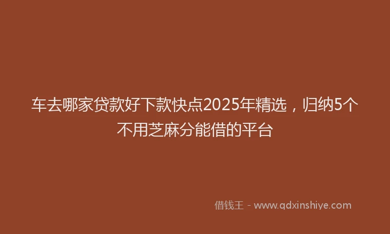 车去哪家贷款好下款快点2025年精选，归纳5个不用芝麻分能借的平台