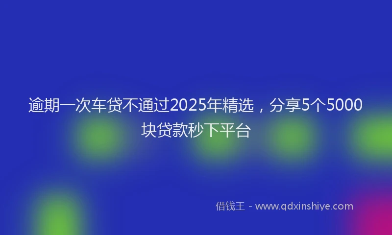 逾期一次车贷不通过2025年精选，分享5个5000块贷款秒下平台