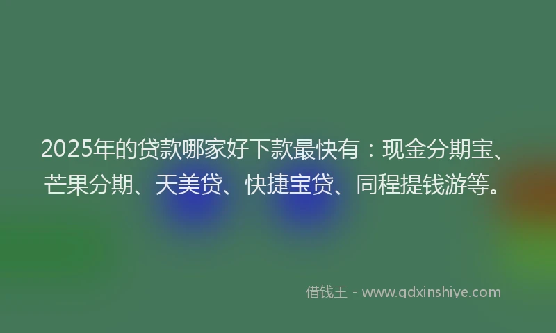 2025年的贷款哪家好下款最快有：现金分期宝、芒果分期、天美贷、快捷宝贷、同程提钱游等。