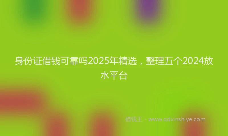 身份证借钱可靠吗2025年精选，整理五个2024放水平台