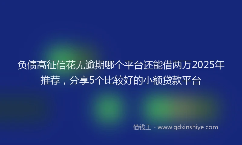 负债高征信花无逾期哪个平台还能借两万2025年推荐，分享5个比较好的小额贷款平台