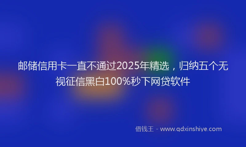 邮储信用卡一直不通过2025年精选，归纳五个无视征信黑白100%秒下网贷软件