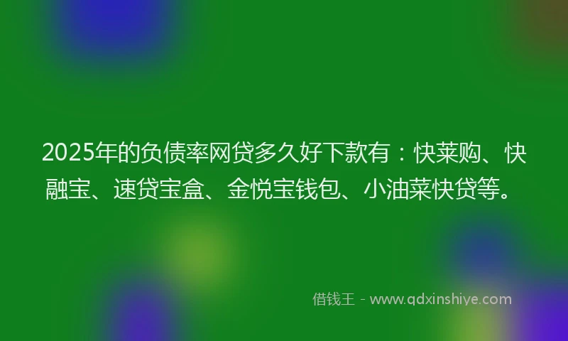 2025年的负债率网贷多久好下款有：快莱购、快融宝、速贷宝盒、金悦宝钱包、小油菜快贷等。