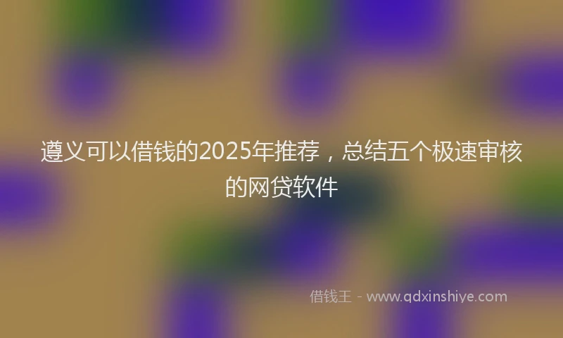 遵义可以借钱的2025年推荐，总结五个极速审核的网贷软件
