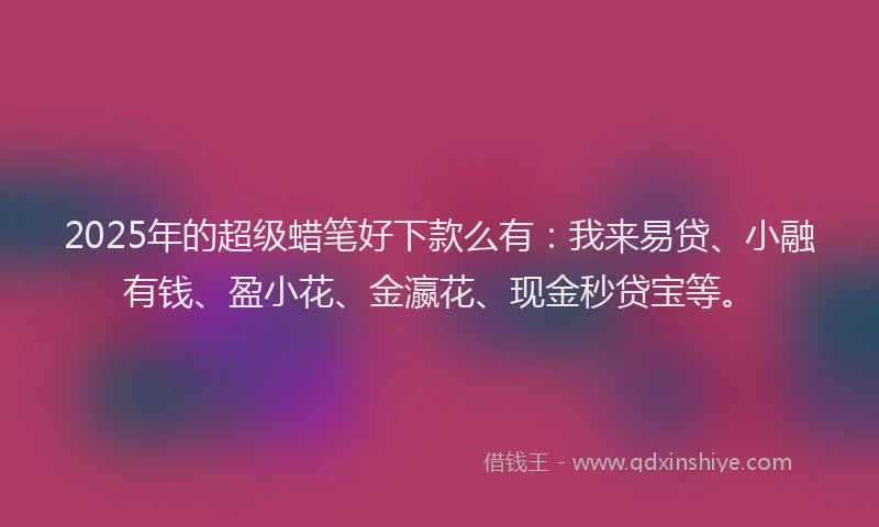 2025年的超级蜡笔好下款么有：我来易贷、小融有钱、盈小花、金瀛花、现金秒贷宝等。
