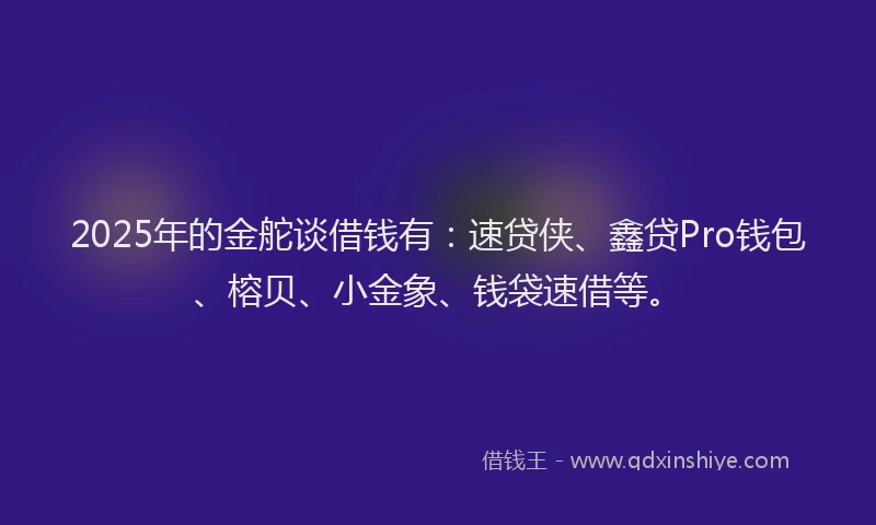 2025年的金舵谈借钱有：速贷侠、鑫贷Pro钱包、榕贝、小金象、钱袋速借等。