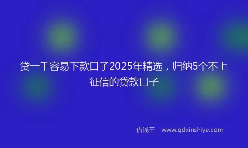 贷一千容易下款口子2025年精选，归纳5个不上征信的贷款口子