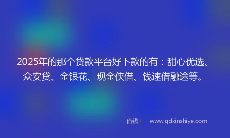2025年的那个贷款平台好下款的有：甜心优选、众安贷、金银花、现金侠借、钱速借融途等。