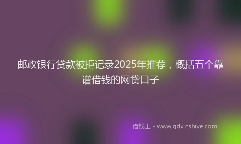 邮政银行贷款被拒记录2025年推荐，概括五个靠谱借钱的网贷口子