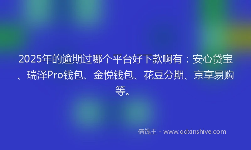 2025年的逾期过哪个平台好下款啊有：安心贷宝、瑞泽Pro钱包、金悦钱包、花豆分期、京享易购等。