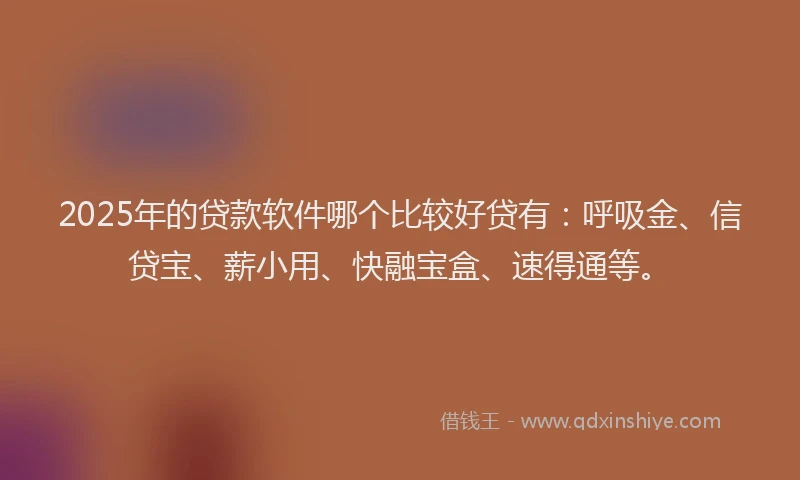 2025年的贷款软件哪个比较好贷有：呼吸金、信贷宝、薪小用、快融宝盒、速得通等。