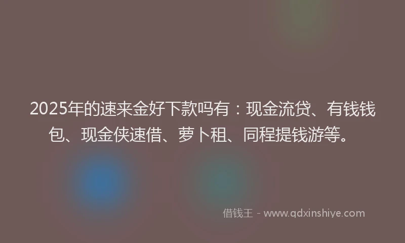 2025年的速来金好下款吗有：现金流贷、有钱钱包、现金侠速借、萝卜租、同程提钱游等。