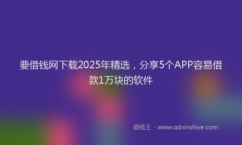 要借钱网下载2025年精选，分享5个APP容易借款1万块的软件