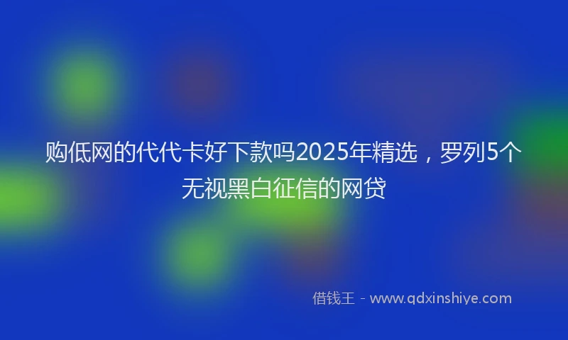 购低网的代代卡好下款吗2025年精选，罗列5个无视黑白征信的网贷