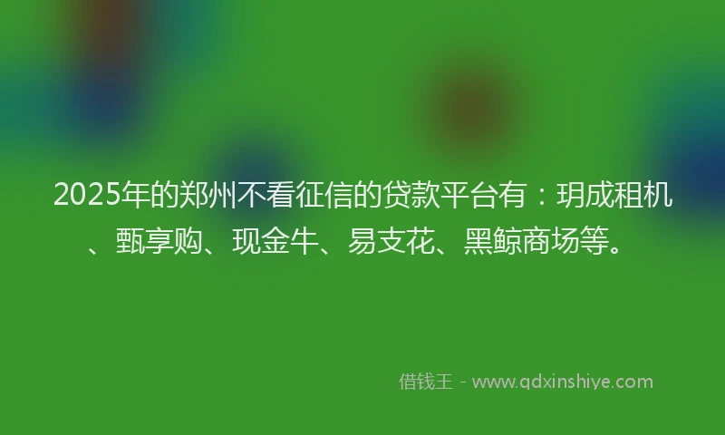 2025年的郑州不看征信的贷款平台有：玥成租机、甄享购、现金牛、易支花、黑鲸商场等。