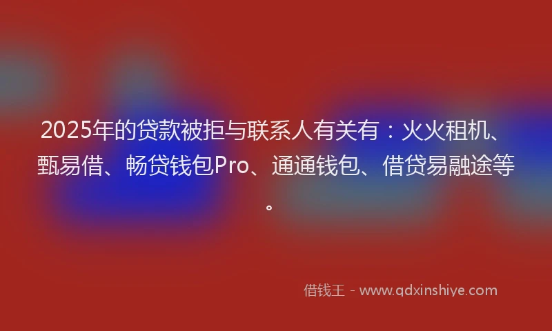2025年的贷款被拒与联系人有关有：火火租机、甄易借、畅贷钱包Pro、通通钱包、借贷易融途等。