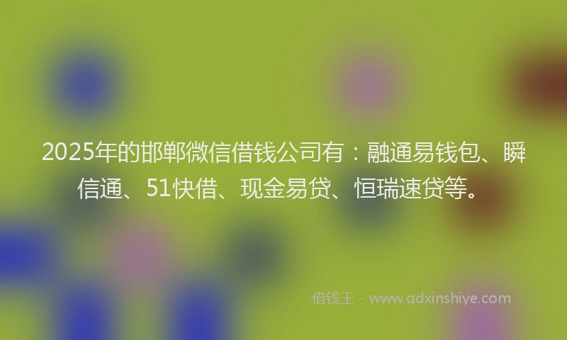 2025年的邯郸微信借钱公司有：融通易钱包、瞬信通、51快借、现金易贷、恒瑞速贷等。