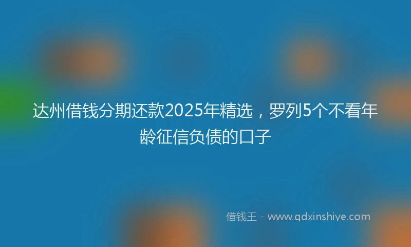 达州借钱分期还款2025年精选，罗列5个不看年龄征信负债的口子