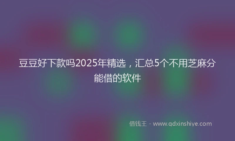 豆豆好下款吗2025年精选，汇总5个不用芝麻分能借的软件