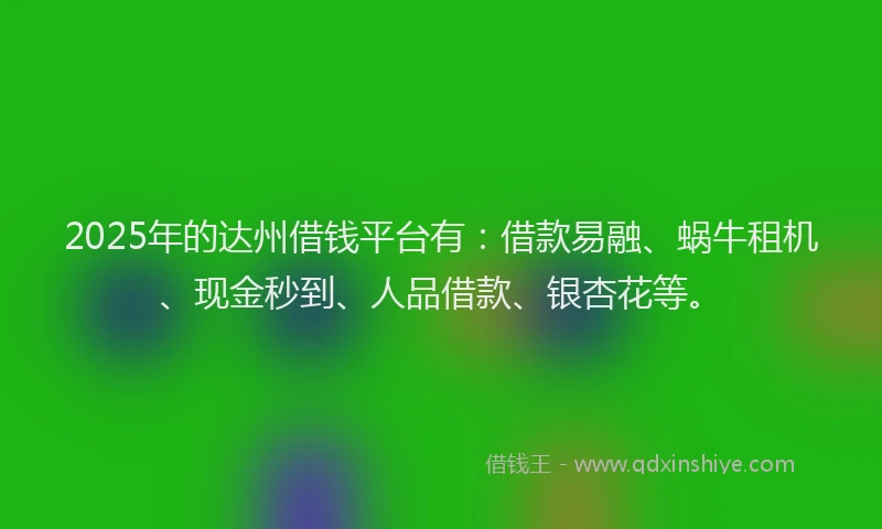 2025年的达州借钱平台有：借款易融、蜗牛租机、现金秒到、人品借款、银杏花等。
