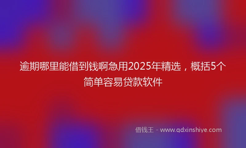 逾期哪里能借到钱啊急用2025年精选，概括5个简单容易贷款软件