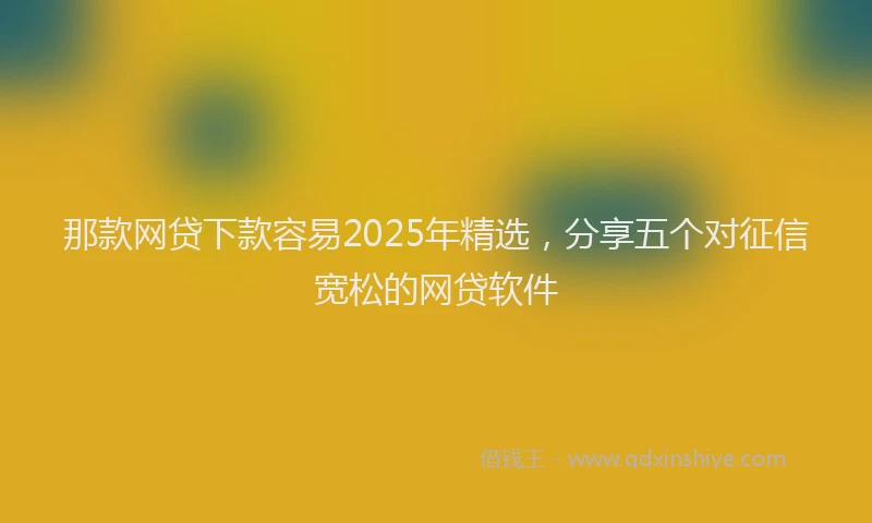 那款网贷下款容易2025年精选，分享五个对征信宽松的网贷软件
