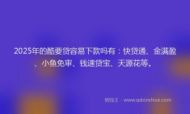 2025年的酷要贷容易下款吗有：快贷通、金满盈、小鱼免审、钱速贷宝、天源花等。