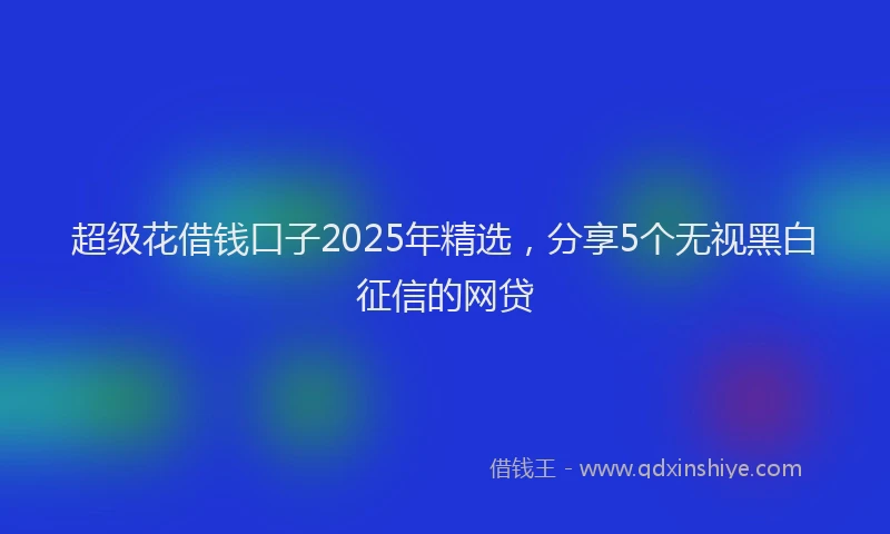 超级花借钱口子2025年精选，分享5个无视黑白征信的网贷
