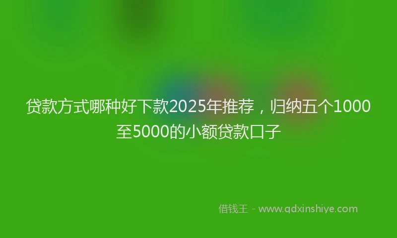 贷款方式哪种好下款2025年推荐，归纳五个1000至5000的小额贷款口子