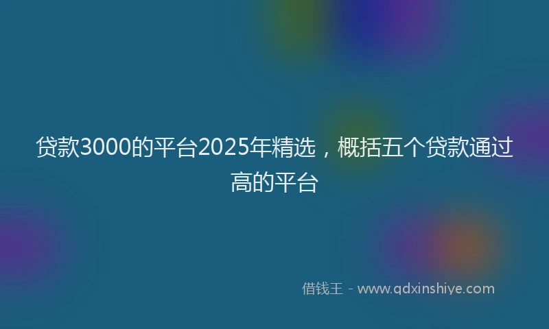 贷款3000的平台2025年精选，概括五个贷款通过高的平台