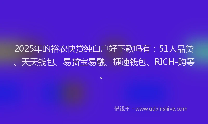 2025年的裕农快贷纯白户好下款吗有：51人品贷、天天钱包、易贷宝易融、捷速钱包、RICH-购等。