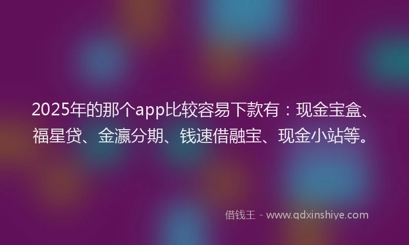 2025年的那个app比较容易下款有：现金宝盒、福星贷、金瀛分期、钱速借融宝、现金小站等。