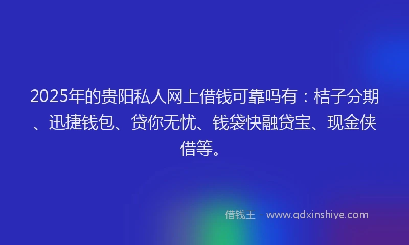 2025年的贵阳私人网上借钱可靠吗有：桔子分期、迅捷钱包、贷你无忧、钱袋快融贷宝、现金侠借等。