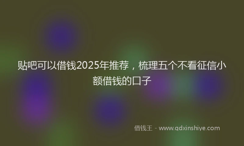 贴吧可以借钱2025年推荐，梳理五个不看征信小额借钱的口子