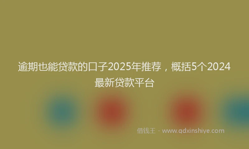 逾期也能贷款的口子2025年推荐，概括5个2024最新贷款平台