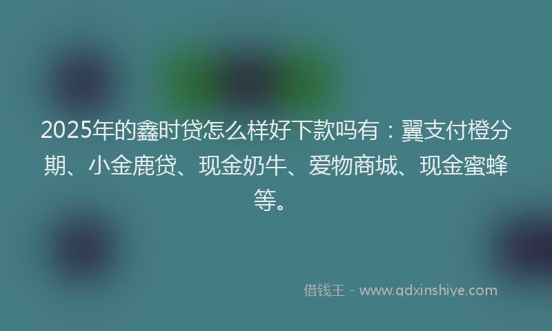 2025年的鑫时贷怎么样好下款吗有：翼支付橙分期、小金鹿贷、现金奶牛、爱物商城、现金蜜蜂等。