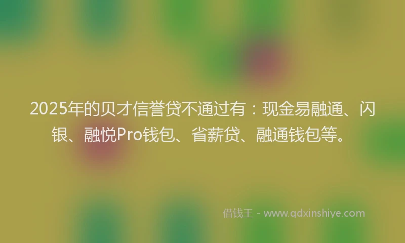 2025年的贝才信誉贷不通过有：现金易融通、闪银、融悦Pro钱包、省薪贷、融通钱包等。