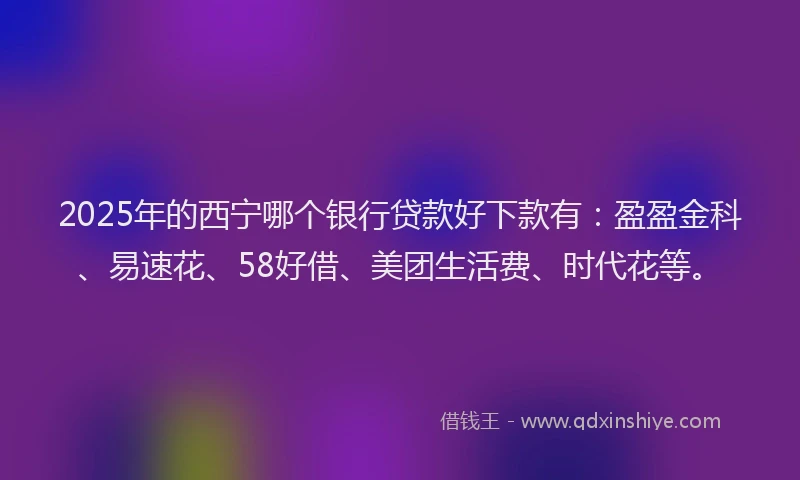 2025年的西宁哪个银行贷款好下款有：盈盈金科、易速花、58好借、美团生活费、时代花等。