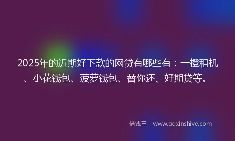 2025年的近期好下款的网贷有哪些有：一橙租机、小花钱包、菠萝钱包、替你还、好期贷等。