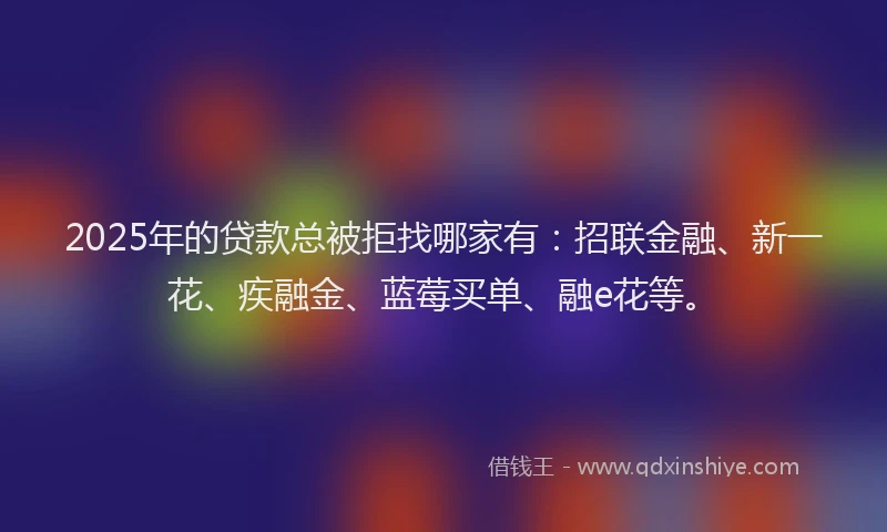 2025年的贷款总被拒找哪家有：招联金融、新一花、疾融金、蓝莓买单、融e花等。